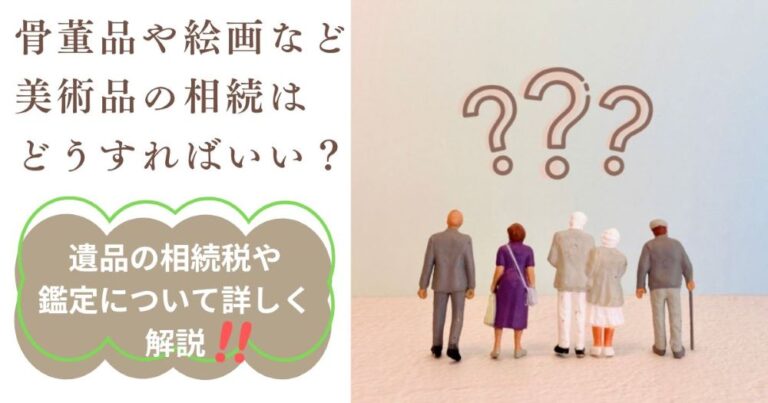骨董品や絵画など美術品の相続はどうすればいい？遺品の相続税や鑑定について詳しく解説