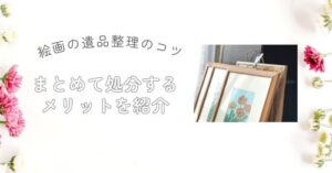 絵画の遺品整理のコツ|まとめて処分するメリットを紹介